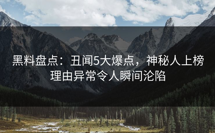 黑料盘点：丑闻5大爆点，神秘人上榜理由异常令人瞬间沦陷