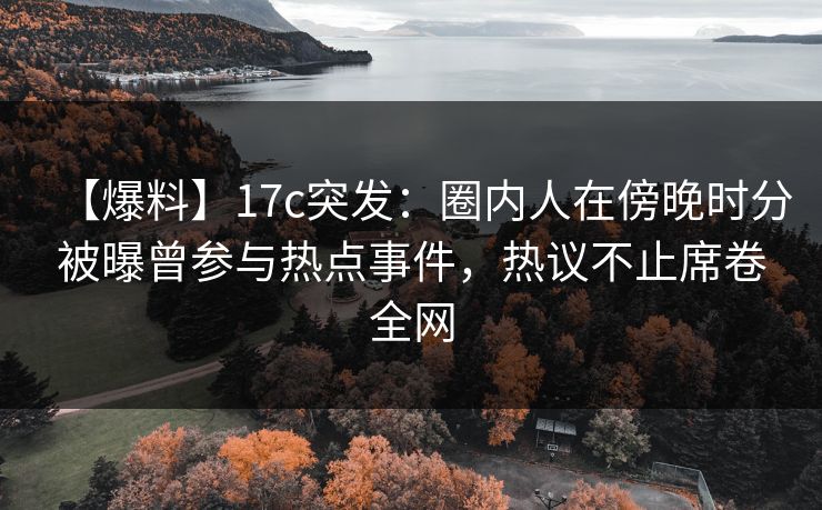 【爆料】17c突发：圈内人在傍晚时分被曝曾参与热点事件，热议不止席卷全网