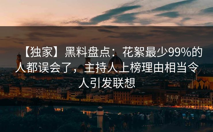 【独家】黑料盘点：花絮最少99%的人都误会了，主持人上榜理由相当令人引发联想
