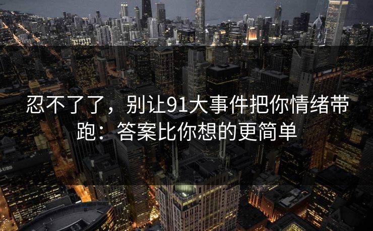 忍不了了，别让91大事件把你情绪带跑：答案比你想的更简单
