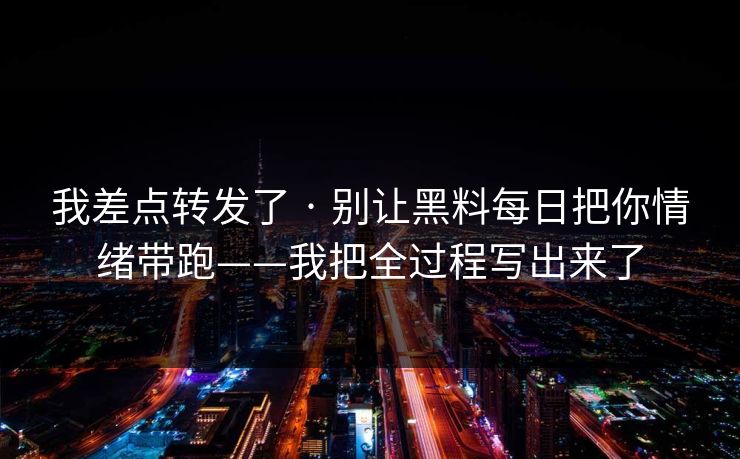 我差点转发了 · 别让黑料每日把你情绪带跑——我把全过程写出来了