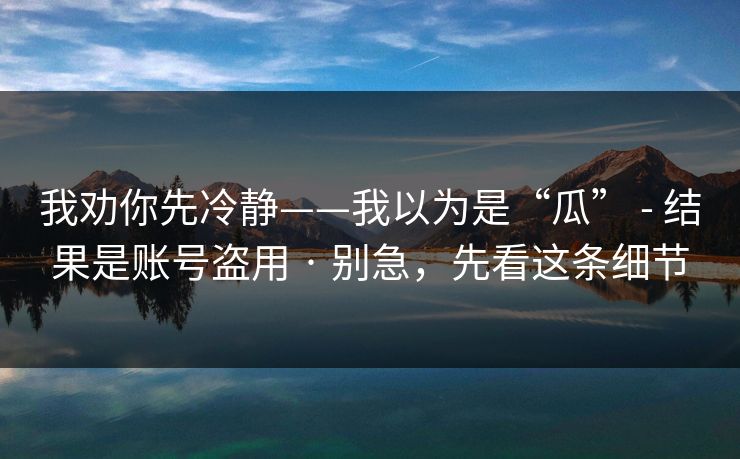 我劝你先冷静——我以为是“瓜” - 结果是账号盗用 · 别急，先看这条细节