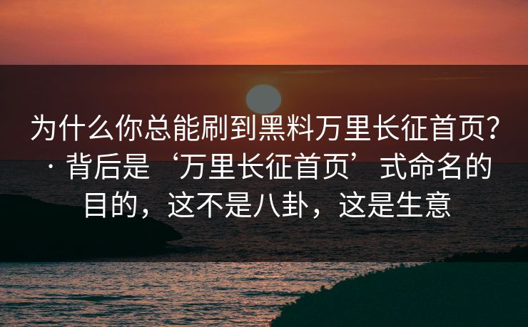 为什么你总能刷到黑料万里长征首页？ · 背后是‘万里长征首页’式命名的目的，这不是八卦，这是生意