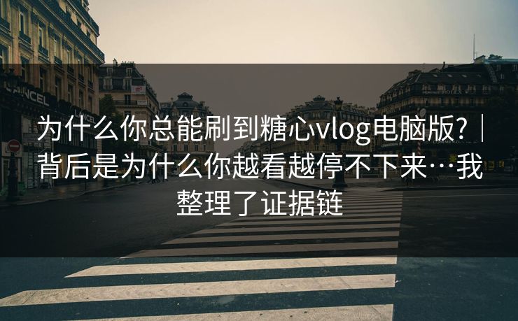 为什么你总能刷到糖心vlog电脑版?｜背后是为什么你越看越停不下来…我整理了证据链