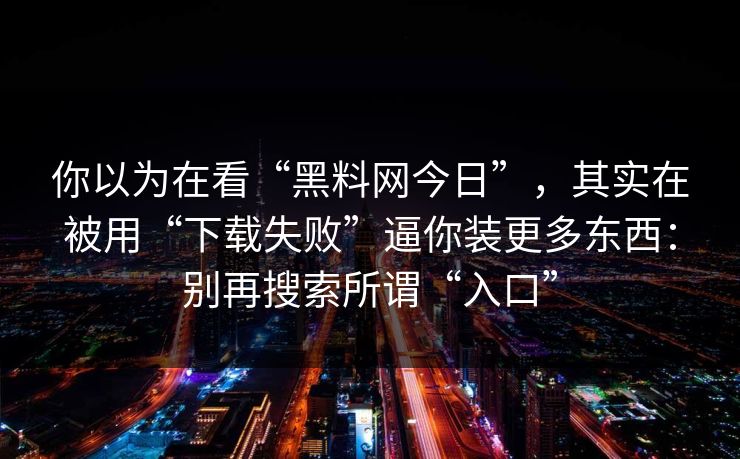 你以为在看“黑料网今日”，其实在被用“下载失败”逼你装更多东西：别再搜索所谓“入口”