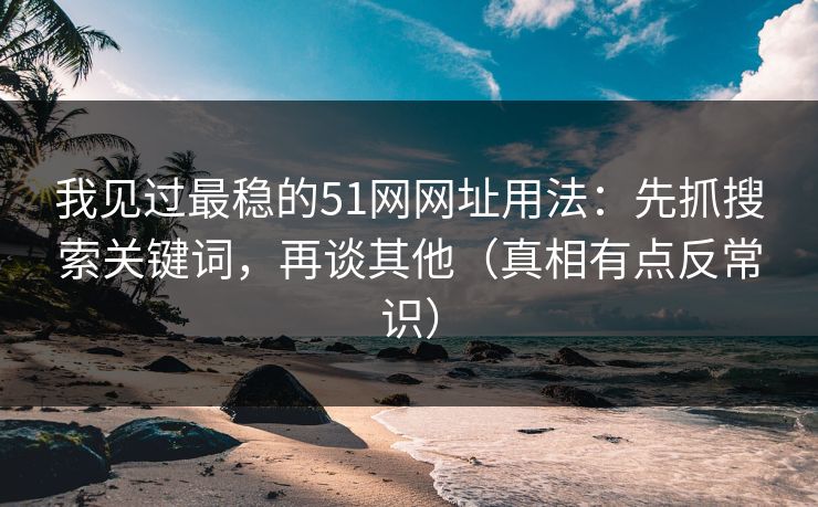 我见过最稳的51网网址用法：先抓搜索关键词，再谈其他（真相有点反常识）