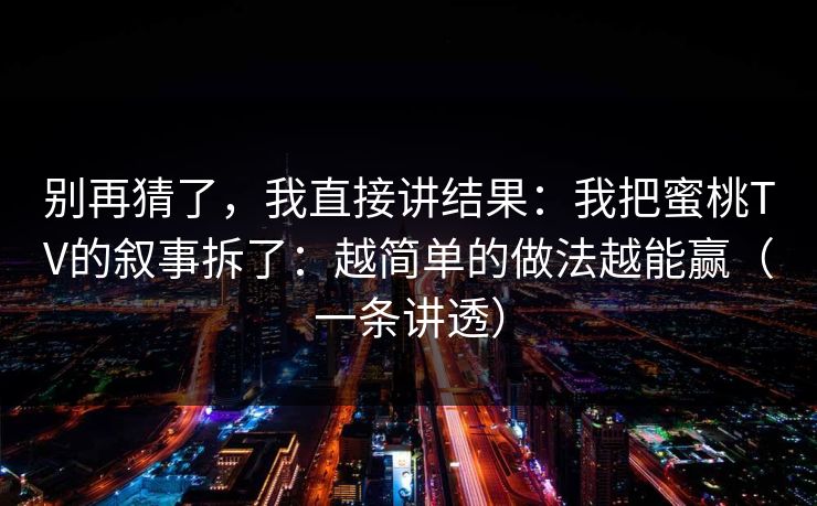 别再猜了，我直接讲结果：我把蜜桃TV的叙事拆了：越简单的做法越能赢（一条讲透）