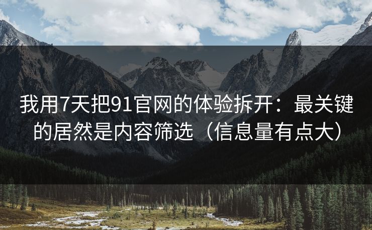 我用7天把91官网的体验拆开：最关键的居然是内容筛选（信息量有点大）