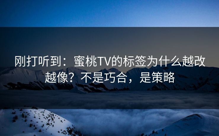 刚打听到：蜜桃TV的标签为什么越改越像？不是巧合，是策略