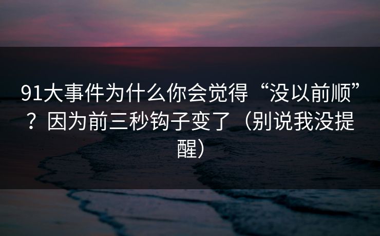 91大事件为什么你会觉得“没以前顺”？因为前三秒钩子变了（别说我没提醒）