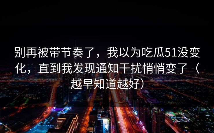 别再被带节奏了，我以为吃瓜51没变化，直到我发现通知干扰悄悄变了（越早知道越好）  第1张