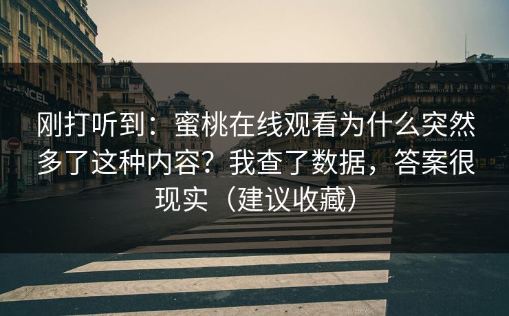 刚打听到：蜜桃在线观看为什么突然多了这种内容？我查了数据，答案很现实（建议收藏）