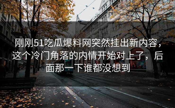刚刚51吃瓜爆料网突然挂出新内容,这个冷门角落的内情开始对上了,后面那一下谁都没想到
