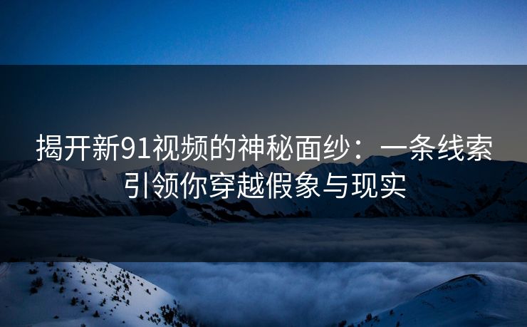 揭开新91视频的神秘面纱:一条线索引领你穿越假象与现实 揭开新91视频的神秘面纱:一条线索引领你穿越假象与现实