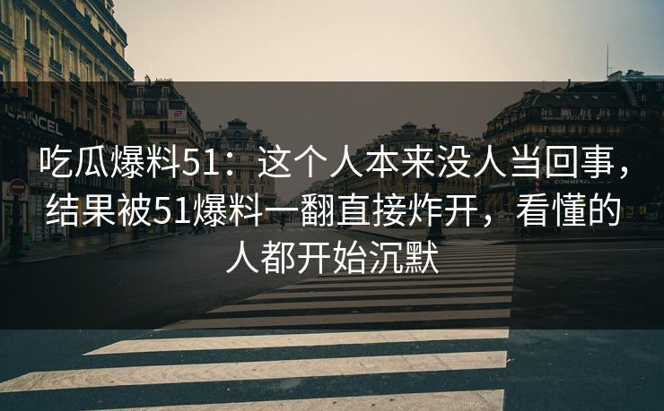 吃瓜爆料51：这个人本来没人当回事，结果被51爆料一翻直接炸开，看懂的人都开始沉默  第1张