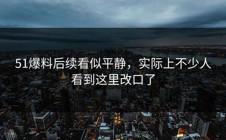 51爆料后续看似平静，实际上不少人看到这里改口了  第1张