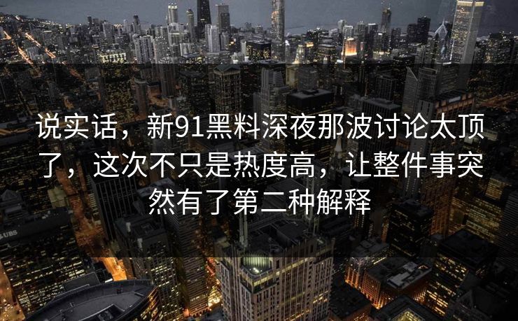 说实话，新91黑料深夜那波讨论太顶了，这次不只是热度高，让整件事突然有了第二种解释  第1张